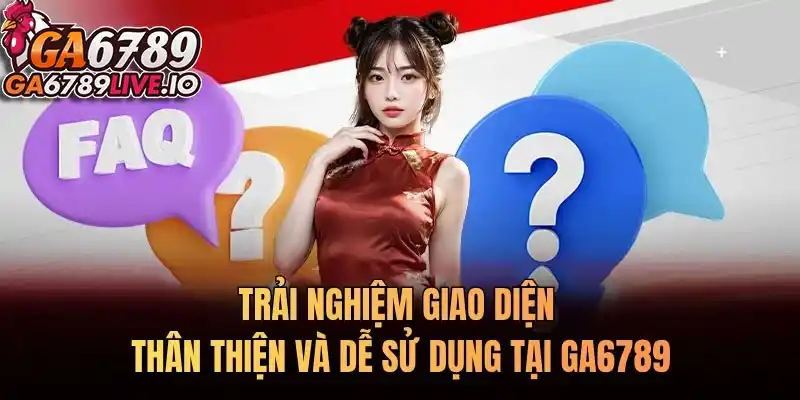 Trải nghiệm giao diện thân thiện và dễ sử dụng tại Ga6789