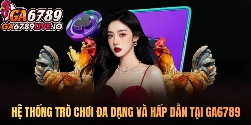 Hệ thống trò chơi đa dạng và hấp dẫn tại Ga 6789
