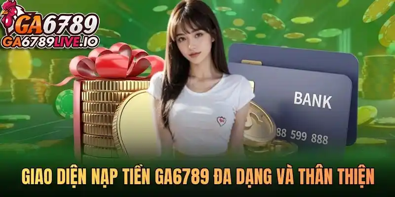 Giao diện nạp tiền Ga6789 đa dạng và thân thiện