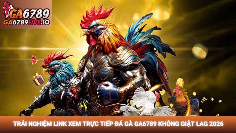 Trải nghiệm link xem trực tiếp đá gà Ga6789 không giật lag 2026